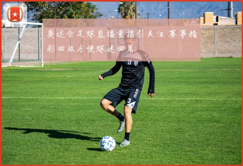 奥运会足球直播重播引关注 赛事精彩回放方便球迷回看