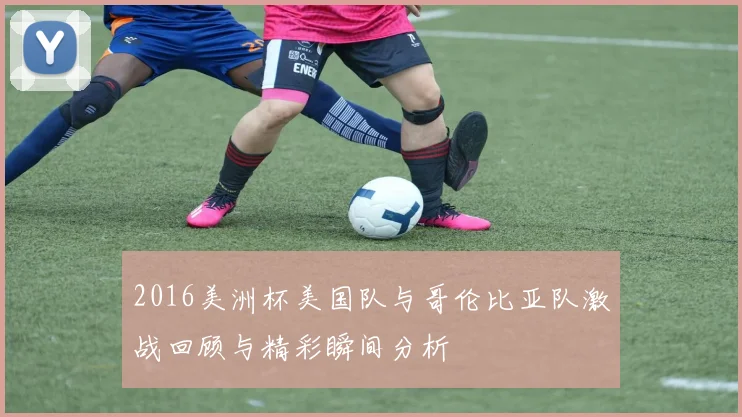 2016美洲杯美国队与哥伦比亚队激战回顾与精彩瞬间分析
