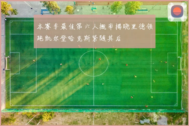 本赛季最佳第六人概率揭晓里德领跑凯尔登哈克斯紧随其后