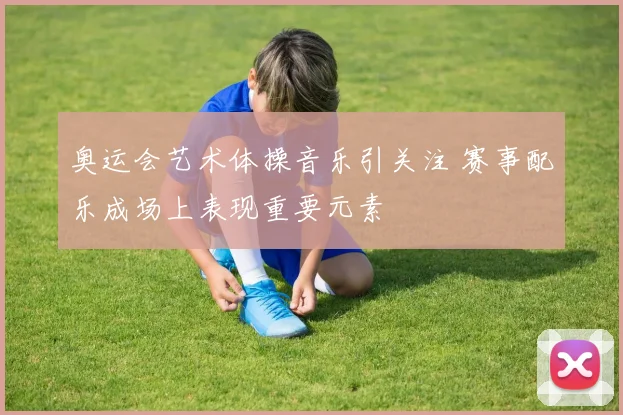 奥运会艺术体操音乐引关注 赛事配乐成场上表现重要元素